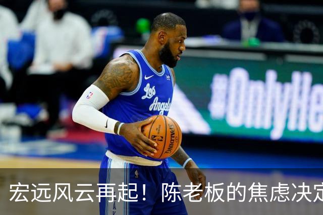 宏远风云再起！陈老板的焦虑决定与杨溢的崛起之路