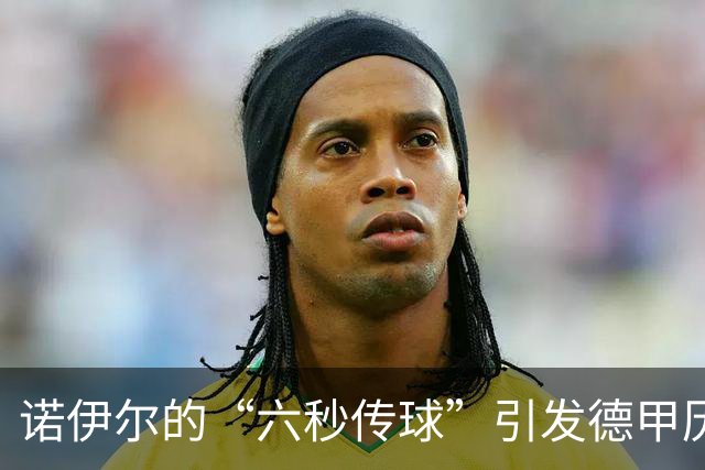 诺伊尔的“六秒传球”引发德甲历史疯狂笑话